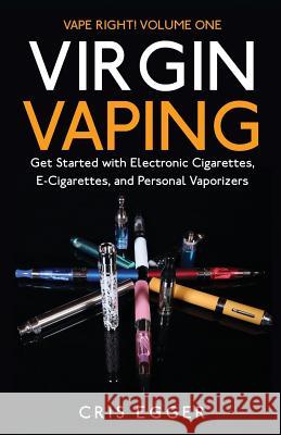 Virgin Vaping: Get Started with Electronic Cigarettes, E-Cigarettes, and Personal Vaporizers Cris Egger 9781500787554 Createspace