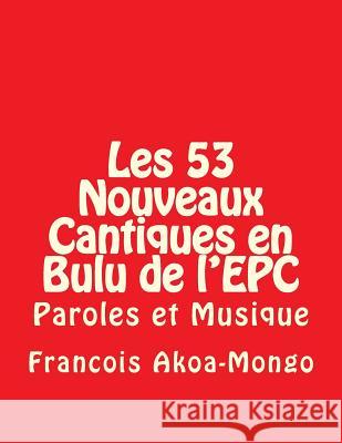 Les 53 Nouveaux Cantiques en Bulu de l'EPC: Paroles et Musique Akoa-Mongo Dr, Francois Kara 9781500787967 Createspace