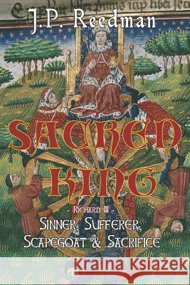 Sacred King: Richard III: Sinner, Sufferer, Scapegoat, Sacrifice J P Reedman 9781500791575 Createspace Independent Publishing Platform