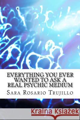 Everything You Ever Wanted to Ask a Real Psychic Medium Sara Rosario Trujillo 9781500791902 Createspace