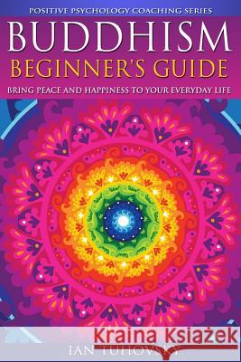 Buddhism: Beginner's Guide: Bring Peace and Happiness To Your Everyday Life Tuhovsky, Ian 9781500792152 Createspace