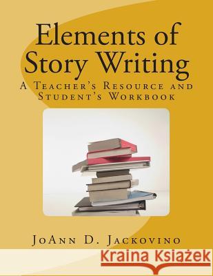 Elements of Story Writing: A Teacher's Resource and Student's Workbook MS Joann D. Jackovino 9781500792947 Createspace