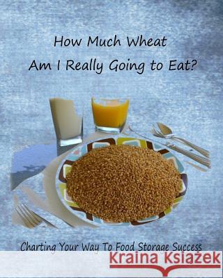 How Much Wheat Am I Really Going to Eat?: Charting Your Way to Food Storage Success Anne McFadden 9781500796631 Createspace