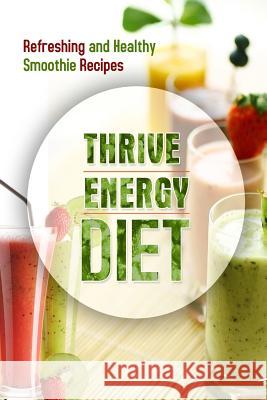 The Thrive Energy Diet - Refreshing and Healthy Smoothie Recipes: Easy and Delicious Vegan Recipes for Fat Loss and Improved Energy The Thrive Energy Diet 9781500799557 Createspace