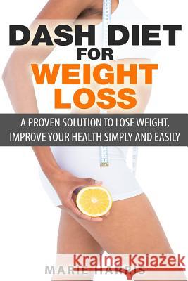 DASH Diet for Weight Loss: A Proven Solution to Lose Weight, Improve Your Health Simply and Easily Harris, Marie 9781500801403 Createspace