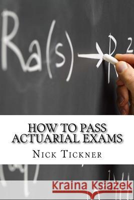 How to Pass Actuarial Exams Nick Tickner 9781500801878