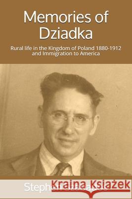 Memories of Dziadka: Rural life in the Kingdom of Poland 1880-1912 and Immigration to America Stephen Szabados 9781500803094 Createspace Independent Publishing Platform