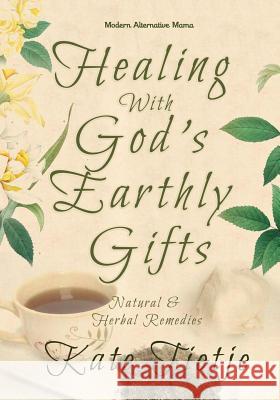 Healing With God's Earthly Gifts: Natural and Herbal Remedies Tietje, Kate 9781500803308 Createspace