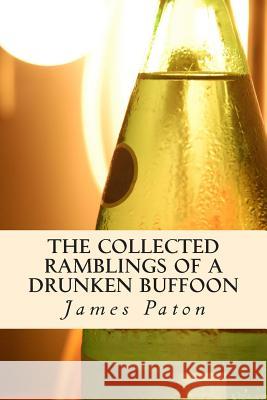 The Collected Ramblings of a Drunken Buffoon: Revised and Expanded Edition MR James Alexander Paton 9781500804657