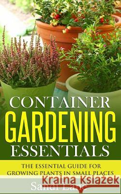 Container Gardening Essentials: The Essential Guide for Growing Plants in Small Places Sandi Lane 9781500804664 Createspace
