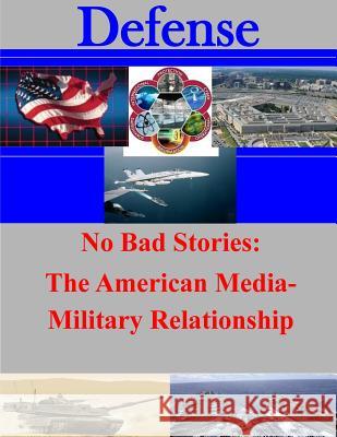 No Bad Stories: The American Media-Military Relationship Naval Postgraduate School 9781500807245 Createspace