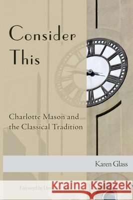 Consider This: Charlotte Mason and the Classical Tradition Karen Glass 9781500808037 Createspace Independent Publishing Platform