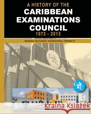 A History of the Caribbean Examinations Council 1973-2013: Regional Relevance, International Credibility Patrick E. Bryan 9781500811709