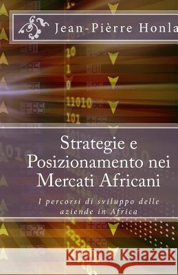 Strategie e Posizionamento nei Mercati Africani: I percorsi di sviluppo delle aziende in Africa Honla, Jean Pierre 9781500815226 Createspace