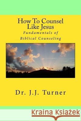 How To Counsel Like Jesus: Fundamentals of Biblical Counseling Turner, J. J. 9781500816636 Createspace