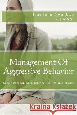 Management Of Aggressive Behavior: Crisis Prevention & Intervention In Healthcare John-Nwankwo Rn, Msn Jane 9781500817534 Createspace