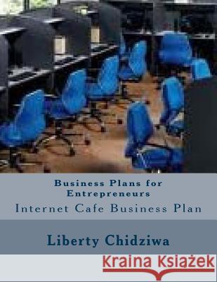 Business Plans for Entrepreneurs: Internet Cafe Business Plan Liberty Chidziwa 9781500817565