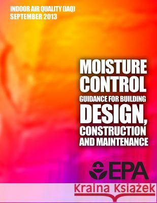 Moisture Control Guidance for Building Design, Construction and Maintenance U. S. Environment Protection Agency 9781500821401