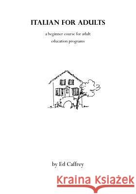 Italian for Adults: a beginner course for adult education programs Ed Caffrey 9781500824006 Createspace Independent Publishing Platform