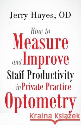 How to Measure and Improve Staff Productivity in Private Practice Optometry Jerry Hayes 9781500824884 Createspace