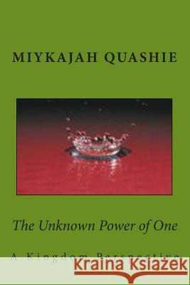 The Unknown Power of One: A Kingdom Perspective Miykajah S. Quashie 9781500826871 Createspace