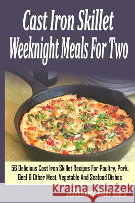 Cast Iron Skillet Weeknight Meals for Two: 56 Delicious Cast Iron Skillet Recipes for Poultry, Pork, Beef & Other Meat, Vegetable and Seafood Dishes Allison Barnes 9781500829827 