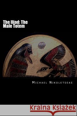 The Iliad: The Male Totem Michael M. Nikoletseas 9781500830090