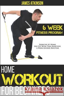 Home Workout For Beginners: 6-Week Fitness Program with Fat Burning Workouts for Long-term Weight Loss Atkinson, James 9781500831189