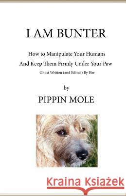 I Am Bunter: How to Manipulate Your Humans and Keep Them Firmly Under Your Paw Pippin Mole 9781500831349
