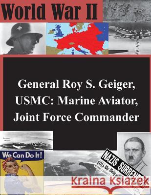 General Roy S. Geiger, USMC: Marine Aviator, Joint Force Commander School of Advanced Air and Space Studies 9781500831721 Createspace