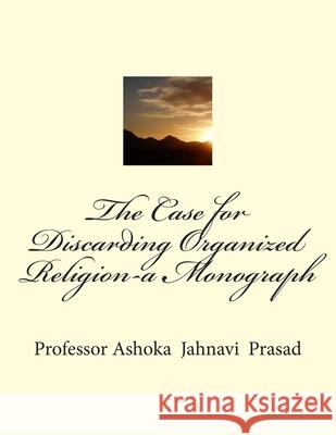 The Case for Discarding Organized Religion-a Monograph Ashoka Jahnavi Prasad 9781500832193 Createspace Independent Publishing Platform