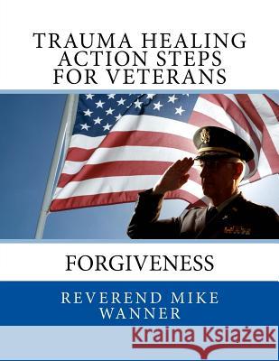 Trauma Healing Action Steps For Veterans: Forgiveness Wanner, Reverend Mike 9781500833053