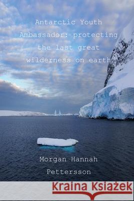 Antarctic Youth Ambassador: protecting the last great wilderness on earth Morgan Hannah Pettersson 9781500840327