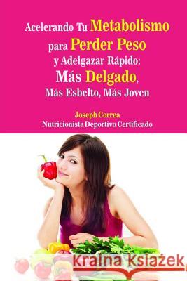 Acelerando Tu Metabolismo para Perder Peso y Adelgazar Rapido: Mas Delgado, Mas Esbelto, Mas Joven Correa (Nutricionista Deportivo Certific 9781500841355 Createspace