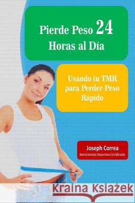 Pierde Peso 24 Horas al Dia: Usando tu TMR para Perder Peso Rapido Correa (Nutricionista Deportivo Certific 9781500841386 Createspace