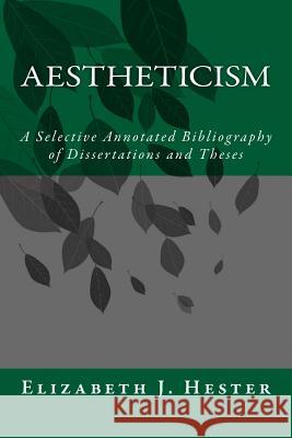 Aestheticism: A Selective Annotated Bibliography of Dissertations and Theses Elizabeth J. Hester 9781500842086 Createspace