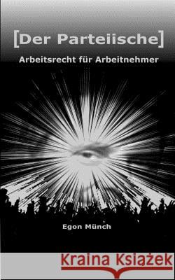 [Der Parteiische] Arbeitsrecht fur Arbeitnehmer: Arbeitnehmerrechte im Blick - und nie aus den Augen verloren Munch, Egon 9781500842635 Createspace