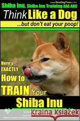 Shiba Inu, Shiba Inu Training AAA AKC: Think Like a Dog, but Don't Eat Your Poop! Shiba Inu Breed Expert Training: Here's EXACTLY How to Train Your Sh Pearce, Paul Allen 9781500844622