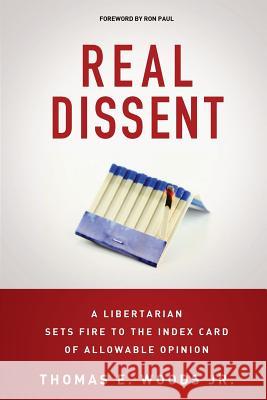 Real Dissent: A Libertarian Sets Fire to the Index Card of Allowable Opinion Thomas E. Wood 9781500844769 Createspace