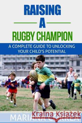 Raising a Rugby Champion: A complete guide to unlocking your childs potential Correa, Mariana 9781500845681 Createspace