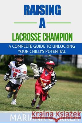 Raising a Lacrosse Champion: A complete guide to unlocking your childs potential Correa, Mariana 9781500845827 Createspace
