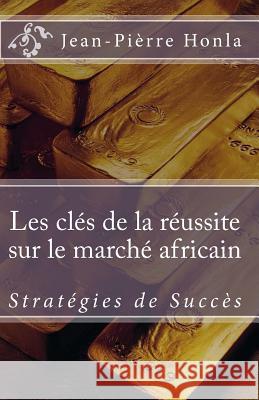 Les Clés de la Réussite sur le Marché Africain: Stratégies de succès Honla, Jean-Pierre 9781500847906 Createspace