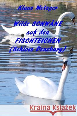 Wilde Schwane Auf Den Fischteichen (Schloss Derneburg): Bildband Klaus Metzger Klaus Metzger 9781500850388 Createspace