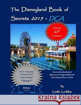 The Disneyland Book of Secrets 2015 - DCA: One Local's Unauthorized, Rapturous and Indispensable Guide to the Happiest Place on Earth Le Mon, Leslie 9781500855390 Createspace