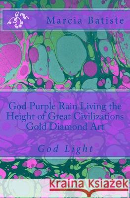 God Purple Rain Living the Height of Great Civilizations Gold Diamond Art: God Light Marcia Batiste 9781500856199 Createspace Independent Publishing Platform