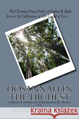 Hosanna iN THE hIGHEST: collected poems of SR Beebe V1 Stephen R. Beebe 9781500856427