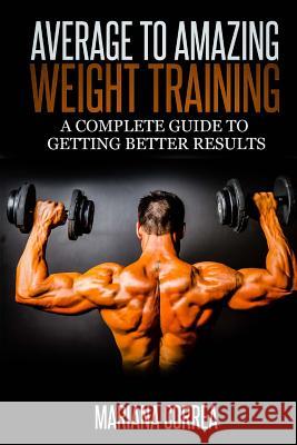 Average to Amazing Weight Training: A complete guide to getting better results Correa, Mariana 9781500857271 Createspace