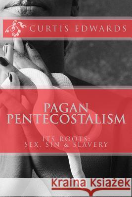 Pagan Pentecostalism: Its Roots: Sex, Sin & Slavery Curtis Edwards 9781500858087 Createspace Independent Publishing Platform