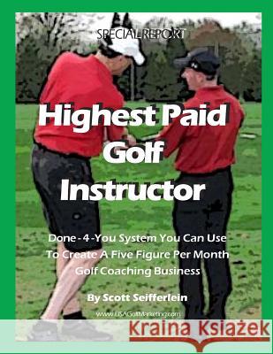 High Paid Golf Instructor: How You Can Create a Five Figure Per Month Golf Coaching Business Scott Seifferlein 9781500861544 Createspace Independent Publishing Platform