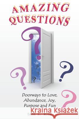 Amazing Questions: Discovering Doorways to Love, Abundance, Joy, Purpose and Fun Dane E. Rose 9781500862695 Createspace
